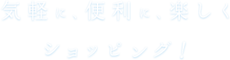 気軽に、便利に、楽しくショッピング