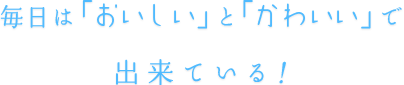 毎日は「おいしい」と「かわいい」で出来ている