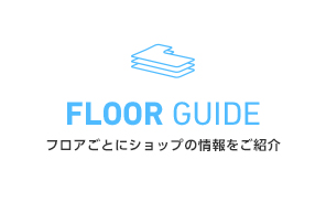 FLOOR GUIDE フロアごとにショップの最新情報をご紹介